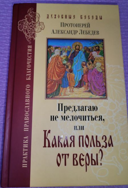 Предлагаю не мелочиться, или Какая польза от веры? Ответы на вопросы о православии в современной жизни (Лепта) (Протоиерей Александр Лебедев)