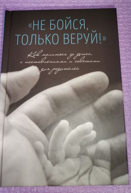 Не бойся, только веруй! Как молиться за детей, с наставлениями и советами для родителей (Летопись)