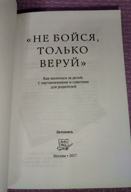 Не бойся, только веруй! Как молиться за детей, с наставлениями и советами для родителей (Летопись)